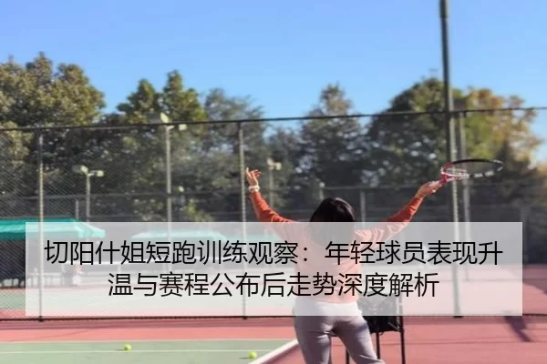 切阳什姐短跑训练观察：年轻球员表现升温与赛程公布后走势深度解析