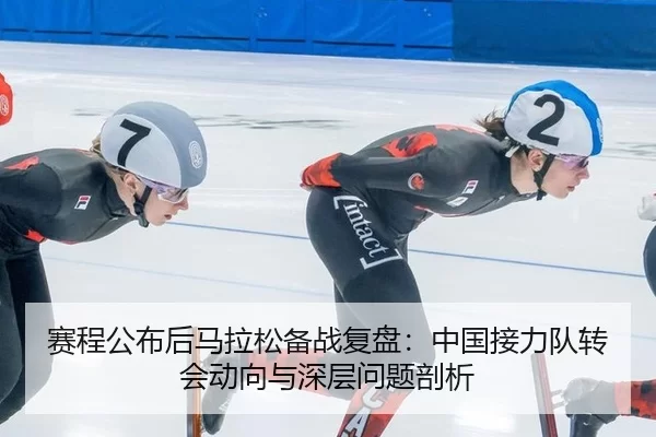 赛程公布后马拉松备战复盘：中国接力队转会动向与深层问题剖析