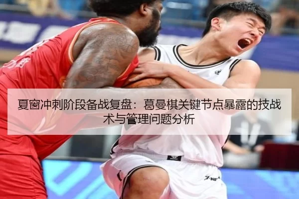 夏窗冲刺阶段备战复盘：葛曼棋关键节点暴露的技战术与管理问题分析