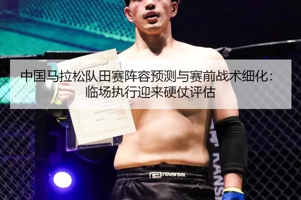 中国马拉松队田赛阵容预测与赛前战术细化：临场执行迎来硬仗评估